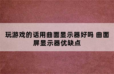 玩游戏的话用曲面显示器好吗 曲面屏显示器优缺点